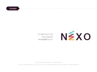 Contato




                                     + 55 031 3564 1291
                                           www.nexo.in
                                       vendas@nexo.in




                                  Nexo Comercio de Objetos no Atacado ltda
          CNPJ: 10.773.089/0001-82 | INSC. ESTADUAL: 0011386120065 | INSC. MUNICIPAL: 000239781001
 