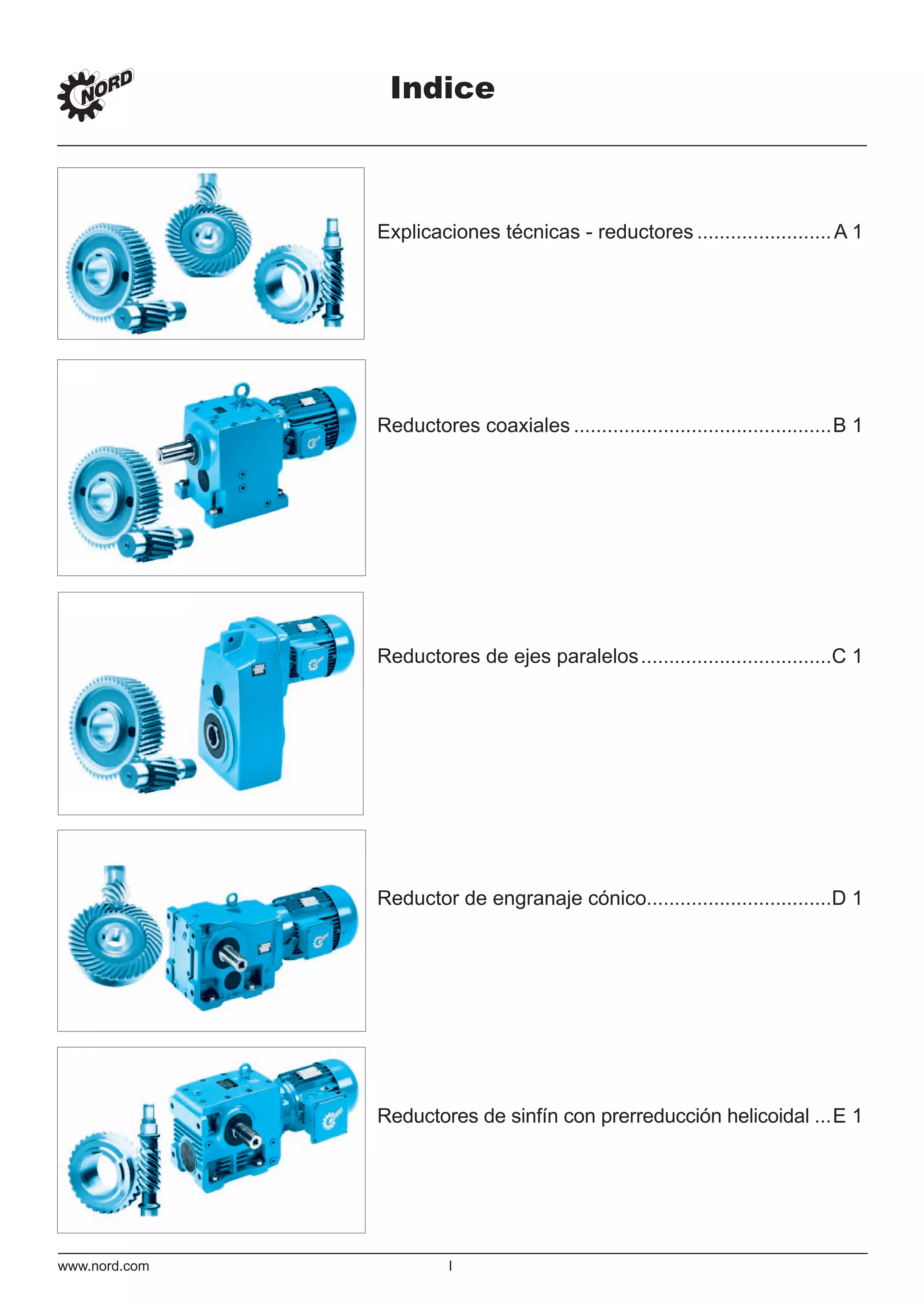 Indice
www.nord.com I
Explicaciones técnicas - reductores ........................A 1
Reductores coaxiales ..............................................B 1
Reductores de ejes paralelos..................................C 1
Reductor de engranaje cónico.................................D 1
Reductores de sinfín con prerreducción helicoidal ...E 1
 