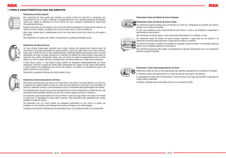 A-12 A-13
Rolamentos de Rolos Agulha
Nos rolamentos de rolos agulha são inseridos um grande número de rolos ﬁnos e alongados com
comprimento de 3 a 10 vezes o diâmetro. Conseqüentemente, com a reduzida proporção do diâmetro
externo em relação ao diâmetro do círculo inscrito dos rolos, possuem capacidade de carga radial
comparativamente maior.
Existem vários tipos de rolos agulha, como os de anel externo estampado em chapa de aço especial, os
sólidos de anéis usinados, as gaiolas com os rolos e sem anéis, os rolos comando, etc.
Além disso, existem tipos e classiﬁcações como: com anel interno e sem anel interno ou com gaiola e
sem gaiola.
Nos rolamentos com gaiola são usadas, principalmente, as gaiolas prensadas de aço.
Rolamentos de Rolos Cônicos
Os rolos cônicos trapezoidais inseridos como corpos rolantes são guiados pelo rebordo maior do
anel interno. De grande capacidade de carga permitem o apoio da carga radial e num único sentido a
carga axial. A série HR com os rolos numericamente e dimensionalmente aumentados possui uma alta
capacidade de carga. Em geral, igualmente ao rolamento de esferas de contato angular, duas peças do
rolamento são usadas contrapostas. Neste caso, em função do ajuste do espaçamento entre os anéis
internos ou entre os anéis externos na direção axial, permite-se selecionar a folga interna adequada.
O anel interno (cone) e o anel externo (capa) podem ser instalados independentemente por serem
separáveis. Conforme o ângulo de contato estão classiﬁcados em: ângulo normal, ângulo intermediário
e ângulo grande. Na classiﬁcação pelo número de carreiras, há também os rolamentos de duas e de
quatro carreiras de rolos cônicos.
Geralmente, as gaiolas utilizadas são as prensadas de aço.
Rolamentos Autocompensadores de Rolos
Rolamentos formados pelo anel interno com duas pistas, anel externo com pista esférica e os rolos com
a superfície de rolagem esférica. Devido ao centro da pista esférica do anel externo ser coincidente ao
centro do rolamento, permite o auto-alinhamento como os rolamentos autocompensadores de esferas.
Conseqüentemente, quando houver erros de alinhamento em eixos e alojamentos ou ﬂexão do eixo, são
automaticamente ajustados, fazendo com que não ocorram cargas anormais no rolamento.
Os rolamentos autocompensadores de rolos permitem o apoio da carga radial e em ambos os sentidos
a carga axial. A capacidade de carga radial é grande e são adequados para aplicações com cargas
pesadas e cargas de choque.
Os rolamentos com furo cônico podem ser instalados diretamente no eixo cônico ou podem ser
instalados no eixo cilíndrico pela utilização das buchas de ﬁxação ou de desmontagem.
As gaiolas normalmente utilizadas são as prensadas de aço, as usinadas de latão e as de poliamida.
Rolamentos Axiais de Esferas de Escora Simples
Rolamentos Axiais de Esferas de Escora Dupla
Os rolamentos axiais de esferas são constituídos por anéis em conﬁguração de arruelas com canal e
gaiolas com as esferas embutidas.
O anel a ser instalado no eixo é denominado de anel interno e o anel a ser instalado no alojamento é
denominado de anel externo.
Nos rolamentos de escora dupla, o anel central (anel intermediário) é o instalado no eixo.
Os rolamentos axiais de esferas de escora simples suportam a carga axial em um sentido e os
rolamentos de escora dupla suportam a carga axial em ambos os sentidos.
No intuito de minimizar a inﬂuência de desvios na instalação, existem também os rolamentos axiais de
esferas com contraplaca esférica no anel externo.
Nos rolamentos pequenos são usadas, principalmente, as gaiolas prensadas de aço e nos rolamentos
grandes as gaiolas usinadas.
Rolamentos Axiais Autocompensadores de Rolos
Rolamentos axiais em que os rolos trapezoidais são dispostos obliquamente na superfície de rolagem.
O rolamento possui auto-alinhamento em virtude da pista do anel externo ser esférica.
A capacidade de carga axial é elevadíssima e quando estiver sob carga axial permite a aplicação de
cargas radiais moderadas.
As gaiolas utilizadas são as prensadas de aço ou as usinadas de latão.
1 TIPOS E CARACTERÍSTICAS DOS ROLAMENTOS
 