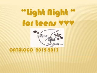 “Light Night “
    for teens ♥♥♥

CATÁLOGO 2012-2013
 