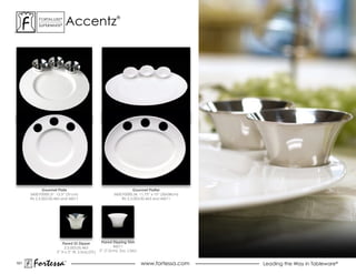 accentz
           ForTaLuxe®                                     ®
           suPerWhiTe®




               Gourmet Plate                                        Gourmet Platter
      5600.F0000.31 12.5” (31cm)                        5600.F0000.36 11.75” x 15” (30x38cm)
      fits 2.5.003.00.463 and 46011                         fits 2.5.003.00.463 and 46011




                        Flared SS Dipper         Flared Dipping Dish
                         2.5.003.00.463                 46011
                     2” h x 3” W, 2.5oz(.07L)   3” (7.5cm), 2oz. (.06L)


101
       Fortessa           ®
                                                                          www.fortessa.com     Leading the Way in Tableware®
 