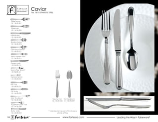 ForTessa
              MeTaLWare™
                                Caviar
                                136, 18/10 STAINLESS STEEL



      Table spoon
      1.5.136.00.001


      Table Fork*
      1.5.136.00.002


      Table Knife*
      1.5.136.00.005


      Bouillon spoon
      1.5.136.00.003


      oval soup spoon*
      1.5.136.00.011


      salad Dessert Fork*
      1.5.136.00.012


      Dessert Knife
      1.5.136.00.015


      Tea/coffee Spoon*
      1.5.136.00.021


      espresso spoon
      1.5.136.00.022


      Fish Fork
      1.5.136.00.031


      Fish Knife
      1.5.136.00.032

      Iced Tea Spoon
                                                         serving Fork serving spoon
      1.5.136.00.035
                                                        1.5.136.00.026 1.5.136.00.027

      Appetizer/Cake Fork
      1.5.136.00.038

      Butter Knife                                  * Indicates item is part of the 5 piece
      1.5.136.00.053                                             place setting.

136
           Fortessa         ®
                            ®
                                                                       www.fortessa.com       Leading the Way in Tableware®
 