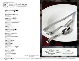 ForTessa
              MeTaLWare™
                                 Pantheon
                                 101, 18/10 STAINLESS STEEL




      Table spoon
      1.5.101.00.001


      Table Fork*
      1.5.101.00.002


      Bouillon spoon
      1.5.101.00.003



      Table Knife
      1.5.101.00.005


      standing Table Knife
      1.5.101.00.007


      oval soup spoon*
      1.5.101.00.011


      salad Dessert Fork*
      1.5.101.00.012


      Dessert Knife
      1.5.101.00.015

      Tea/coffee Spoon*
      1.5.101.00.021

      espresso spoon
      1.5.101.00.022


      Iced Tea Spoon
      1.5.101.00.035

      Appetizer/Cake Fork
      1.5.101.00.038


      Butter Knife                                   * Indicates item is part of the 5 piece
      1.5.101.00.053                                              place setting.

138
           Fortessa          ®
                             ®
                                                                        www.fortessa.com       Leading the Way in Tableware®
 