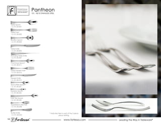 ForTessa
              MeTaLWare™
                                 Pantheon
                                 101, 18/10 STAINLESS STEEL




      Table spoon
      1.5.101.00.001


      Table Fork*
      1.5.101.00.002


      Bouillon spoon
      1.5.101.00.003



      Table Knife
      1.5.101.00.005


      standing Table Knife
      1.5.101.00.007


      oval soup spoon*
      1.5.101.00.011


      salad Dessert Fork*
      1.5.101.00.012


      Dessert Knife
      1.5.101.00.015

      Tea/coffee Spoon*
      1.5.101.00.021

      espresso spoon
      1.5.101.00.022


      Iced Tea Spoon
      1.5.101.00.035

      Appetizer/Cake Fork
      1.5.101.00.038


      Butter Knife                                   * Indicates item is part of the 5 piece
      1.5.101.00.053                                              place setting.

140
           Fortessa          ®
                             ®
                                                                        www.fortessa.com       Leading the Way in Tableware®
 