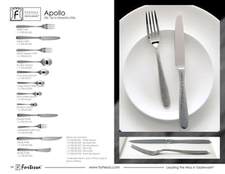 ForTessa
             MeTaLWare™
                                apollo
                                700, 18/10 STAINLESS STEEL



      Table Fork*
      1.5.700.00.002


      Table Knife*
      1.5.700.00.005



      salad Dessert Fork*
      1.5.700.00.012


      Bouillon spoon
      1.5.700.00.003


      oval soup spoon*
      1.5.700.00.011


      Large Tea/Coffee Spoon
      1.5.700.00.004


      Tea/coffee Spoon*
      1.5.700.00.021


      espresso spoon
      1.5.700.00.022



      Dessert Knife
      1.5.700.00.015


      Appetizer/Cake Fork
      1.5.700.00.038

                                                  Items not pictured:
                                                  1.5.700.00.001 Table spoon
      steak Knife                                 1.5.700.00.026 serving Fork
      1.5.700.00.006                              1.5.700.00.027 serving spoon
                                                  1.5.700.00.031 Fish Fork
                                                  1.5.700.00.032 Fish Knife
      Butter Knife                                1.5.700.00.035 Iced Tea Spoon
      1.5.700.00.053
                                                  * Indicates item is part of the 5 piece
                                                  place setting.

147
          Fortessa          ®
                            ®
                                                                       www.fortessa.com     Leading the Way in Tableware®
 