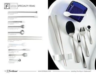 ForTessa
             MeTaLWare™
                                    SPECIALTy ITEMS


      Tavola Cocktail Mixer, 8”
      1.5.118.00.045



      Tavola Sharing Fork, 8”
      1.5.118.00.043



      Tavola appetizer Fork, 4.5”
      1.5.118.00.044



      Tavola Miniature sauce spoon
      1.5.118.00.042, 4.5”(11.5)




      Tavola Miniature sauce Ladle
      1.5.118.00.040, 4.37”




      Chopsticks, Hollow Handle, 9.12”
      1.5.118.00.046




      Caviar spoon, 4.75”
      0.65



       Snail, Shellfish Fork, 5.25”
       1.5.622.00.063



       oyster Fork, 5.25”
       1.5.622.00.064



       Salt/Spices Spoon, 3.25”
       1.5.622.00.065




159
         Fortessa               ®
                                ®
                                                      www.fortessa.com   Leading the Way in Tableware®
 