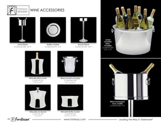 ForTessa
          MeTaLWare™
                           WINE ACCESSORIES




                                                                                                        Jumbo
                                                                                                       Insulated
                                                                                                         Basin,
           Oval Stand                        Bottle Coaster                       Round Stand
                                                                                                      10 bottles
      2.5.003.00.352 26”h                 2.5.003.00.470 5.5”                 2.5.003.00.355 26”h   2.5.003.00.393
                                                                                                      16.5” x 10”




                       Silhouette Wine Cooler               Wine bucket w/knobs
                            2.5.003.00.326                     2.5.003.00.325
                             7.25”w x 8”h                        9”h x 8.5”w




                                                                                                             Wine/Champagne
                                                                                                                Oval, 2 bottle
                                                                                                             2.5.003.00.360 9”h


                       Silhouette Ice Bucket                Silhouette Bottle Coaster
                           2.5.003.00.328                         2.5.003.00.329
                             7”w x 8”h                           4.75”w x 2.75”h

167
       Fortessa        ®
                       ®
                                                                www.fortessa.com                                        Leading the Way in Tableware®
 