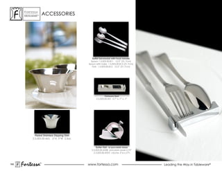 ForTessa
       MeTaLWare™
                        ACCESSORIES




                                                 Buffet Serveware with hook handle
                                                Spoon 1.5.003.00.811 12.5” (31.7cm)
                                              Spoon with holes 1.5.003.00.813 (31.7cm)
                                                 Fork 1.5.003.00.812 12.5” (31.7cm)




                                                            Flatware Rest
                                                    2.5.003.00.001 3.7” x .7” x .7”




              Flared Stainless Dipping Dish
            2.5.003.00.463, 2”H, 3”W 2.5oz.


                                                    Butter Dish w/porcelain base
                                                2.5.003.00.435B porcelain base 2.75”
                                                  2.5.003.00.435V cloche 3”w x 3”h




169
      Fortessa      ®
                    ®
                                              www.fortessa.com                           Leading the Way in Tableware®
 