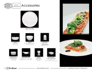 d & V®
            TeChNOCeRAM™       Accessories




                                         Cinzia Pizza Plate
                                       Ci02241 12.5” (32cm)




               Ashtray                        Oggetti                       Salt Shaker
            TC7600.dV.41              TCOG06814 Rice Bowl                TC7600.dV.34 3”
             4.25” (11cl)               5.5” (14cm) 24oz.                 Pepper Shaker
                                                                        TC7600.dV.34.2 3”




         Sugar Bowl/
                                Sauce/Butter Boat                Footed                  Rectangular
      Individual Soufflé
                            TC7600.dV.32 7.5 oz. (22cl)        Egg Stand            Sugar Packet Holder
          TCdL06625
                            TC7600.dV.31 3.5 oz. (10cl)       TC7600.DV.38              TC7600.dV.30
           3.5” 8.5oz
                                                                2.6” tall        4.25” x 2.75” (11cm x 7cm)




216
      Fortessa         ®
                                                               www.fortessa.com                               Leading the Way in Tableware®
 