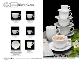 d & V®
         TeChNOCeRAM™        Bistro Cups



            Doppio/Breakfast Cup      Cappuccino Cup
               TC7500.dV.14            TC7500.dV.10.2
                14 oz. (45cl)           10 oz. (30cl)




              Coffee Cup                Espresso Cup
             TC7500.dV.10               TC7500.dV.06
              7 oz. (21cl)                3 oz. (9cl)




            Doppio/Breakfast Saucer    Tapered Mug
            TC7500.DV.16 7” (18cm)     TC7500.dV.17
         Coffee & Cappuccino Saucer   12.75 oz. (40cl)
          TC7500.dV.05 6.25” (16cm)
               Espresso Saucer
           TC7500.dV.07 5” (12.7cm)



218
      Fortessa    ®
                                                  www.fortessa.com   Leading the Way in Tableware®
 