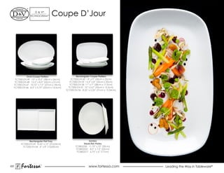d & V®
                TeChNOCeRAM™      Coupe d’Jour




            Oval Coupe Platters                       Rectangular Coupe Platters
   TC7200.DV.49 15” x 10.5” (38cm x 26cm)         TC7200.DV.60 14” x 9” (36cm x 23cm)
   TC7200.DV.48 12.5” x 8.5” (32cm x 21cm)       TC7200.DV.59 12.5” x 8” (32cm x 20cm)
  TC7200.DV.47 10.75” x 7.5” (27cm x 18cm)       TC7200.DV.58 11” x 7” (28cm x 17.5cm)
  TC7200.DV.46 8.5” x 5.75” (22cm x 14.5cm)     TC7200.dV.57 10” x 6.5” (25cm x 15.5cm)
                                              TC7200.DV.56 8.25” x 5.25” (21cm x 13.34cm)




               Rectangular Flat Tray                             Samba
        TC7200.DV.45 8.25” x 13” (21x33cm)                   Steak/fish Plates
          TC7200.DV.44 6” x 8” (15x20cm)              TCSB02230 11.75” x 10” (30cm)
                                                       TCSB02222 8.5” x 7.5” (22cm)
                                                        TCSB02217 6.75” x 6” (17cm)




222
        Fortessa         ®
                                                                 www.fortessa.com           Leading the Way in Tableware®
 