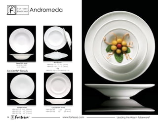 ForTessa
           Bone china
                         Tm
                                  andromeda




         Deep Rim Bowl                         RIm Bowls
          hBW-00-110d                  HBW-00-110 12.25” (31cm)
          12.0” (30cm)                 HBW-00-110C 11.5” (29cm)
                                                   Lid
accentz® Bowls                        HBW-00-150 lid for HBW-00-110




          Vortex Bowls                      Coupe Rim Bowls
     HBW-00-713 12.0” (30cm)          HBW-00-765  12.25”    (31cm)
     HBW-00-753 9.0” (23cm)           HBW-00-766   10”   (26.4cm)
     HBW-00-754 6.0” (15cm)

38
        Fortessa              ®
                                                          www.fortessa.com   Leading the Way in Tableware®
 