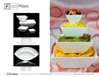 ForTaLuxe®
      suPerWhiTe®       Plaza




                         Deep Square Bowls
                       V0818-0117 12” (30cm)
                       V0818-0116 10” (25cm)
                       V0818-0115 8” (20cm)
                V0818-0114 5.75” (14.5cm) 2.12” Deep
                       V0818-0109 3.5” (9cm)




                        Eye Shaped Oval Platters
                         MT302038 15” (38cm)
                         MT302028 11” (28cm)
                         MT302010 4” (10cm)


60
     Fortessa       ®
                                                       www.fortessa.com   Leading the Way in Tableware®
 