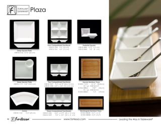 ForTaLuxe®
         suPerWhiTe®        Plaza




                                        Four Compartment Sectional               Pedestal Square
                                         V0818-1062 9.5” (23 cm)            V0818-0885 4.75” (12 cm)
                                         V0818-1061 6.0” (15 cm)            V0818-0884 3.0” (8 cm)
         Deep Square Plate
      V0818-0122 8.75” (22 cm)




         Deep Square Plate              Two Compartment Sectional                Square Bamboo Trays
     V0818-1119 7.25” (18.5 cm)     V0818-1057 9.5” x 4.75” (23 x 12 cm)    B1005-1127C      12.12” (30.8cm)
                                    V0818-1058 6.0” x 3.0” (15 x 8 cm)            Fit 1 pc. V0818-0127
                                                                            B1005-0885C        9.87” (25cm)
                                                                                  Fit 1 pc. V0818-0121
                                                                            B1005-0884C         7.5”  (19cm)




               Curve                   Three Compartment Sectionals           Rectangular Bamboo Trays
     V0818-1134    13.5” (34 cm)   V0818-1060  14.0” x 4.75” (35 x 12 cm)      B1005-0885R 14.5” x 5.12”
                                   V0818-1059   9.0” x 3.0” (22 x 8 cm)        B1005-0884R 13.5” x 4.3”)

62
       Fortessa         ®
                                                           www.fortessa.com                                    Leading the Way in Tableware®
 