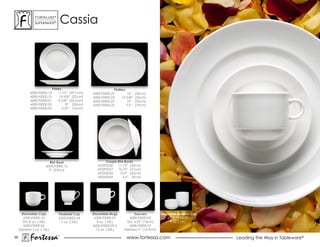 ForTaLuxe®
                suPerWhiTe®         cassia




                             Plates                             Platters
             6000.F0000.14       11.75” (29.7cm)   6000.F0000.25         14”    (36cm)
             6000.F0000.15        10-5/8” (27cm)   6000.F0000.24      12-5/8”   (32cm)
             6000.F0000.01       9-5/8” (24.5cm)   6000.F0000.22         10”    (25cm)
             6000.F0000.02            8” (20cm)    6000.F0000.20         7.5”   (19cm)
             6000.F0000.03          6.25” (16cm)




                          Rim Bowl                        Coupe Rim Bowls
                        6000.F0000.12                 MT292030  11.75” (30cm)
                          9” (23cm)                   MT292027  10.75” (27cm)
                                                      MT292025   10.0” (25cm)
                                                      MT292009     3.5” (9cm)




       Stackable Cups            Pedestal Cup      Stackable Mugs             Saucers         Stackable Bouillon Cup
         6200.F0000.10           6200.F0000.04      6200.F0000.09          6000.F0000.05          6200.F0000.21
        Std. 8 oz. (.26L)         7 oz. (.22L)        8 oz. (.26L)       Std. 6.25” (16cm)         8 oz. (.26L)
         6200.F0000.06                             6200.F0000.09.5         6000.F0000.07
     espresso 3 oz. (.10L)                           12 oz. (.32L)     Espresso 5” (12.5cm)

65
            Fortessa            ®
                                                                        www.fortessa.com                               Leading the Way in Tableware®
 