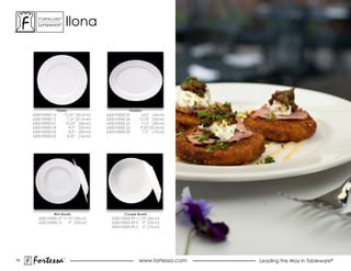 ForTaLuxe®
       suPerWhiTe®           ilona




                     Plates                              Platters
     6200.F0000.14        12.25” (30.5cm)   6200.F0000.25        14.0” (36cm)
     6200.F0000.15         11.0” (27.5cm)   6200.F0000.24      12.75” (33cm)
     6200.F0000.01         10.25” (26cm)    6200.F0000.23        11.5” (29cm)
     6200.F0000.18           9.0” (23cm)    6200.F0000.22       9.25”(23.5cm)
     6200.F0000.02           8.0” (20cm)    6200.F0000.20         7.5” (19cm)
     6200.F0000.03          6.25” (16cm)




                Rim Bowls                             Coupe Bowls
        6200.F0000.37 11.75” (30cm)            6200.F0000.99 11.75” (30cm)
        6200.F0000.12    9” (23cm)             6200.F0000.99.9 9” (23cm)
                                               6200.F0000.99.5 5” (13cm)




70
     Fortessa            ®
                                                              www.fortessa.com   Leading the Way in Tableware®
 