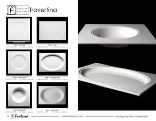 ForTessa
             BoNe chiNa
                          Tm
                                   Travertina




         Plate - Flat Well                          Plate - Flat
hBW-TraV-763     12” (30cm) square   hBW-TraV-784      14”x10”(35cm x 25cm)




       Plate-Shallow Well                    Plate - Shallow Well
hBW-TraV-782   12” (30cm) square     hBW-TraV-785    14”x10”(35cm x 25cm)




        Bowl-Deep Well                         Bowl - Deep Well
hBW-TraV-781  12” (30cm) square      hBW-TraV-786    14”x10”(35cm x 25cm)

 79
           Fortessa            ®
                                                                    www.fortessa.com   Leading the Way in Tableware®
 