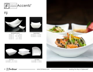 accentz
              ForTaLuxe®                ®
              suPerWhiTe®




Fiji




                Rectangular Bowls            Square Bowls
           aLu-00-178     13” (33cm)    aLu-00-026 6” (15cm)
           aLu-00-177 10.5” (26.6cm)    aLu-00-024 5” (13cm)
           aLu-00-176   8.5” (21.5cm)   aLu-00-023 4” (10cm)
           aLu-00-175      7” (18cm)
           aLu-00-174    4.75” (12cm)




            Fan Bowls                           Fan Plates
     aLu-00-007    6” (15cm)             aLu-00-009 7” (18cm)
     aLu-00-006 4.5” (11.5cm)            aLu-00-008 6” (15cm)




89
           Fortessa         ®
                                                   www.fortessa.com   Leading the Way in Tableware®
 
