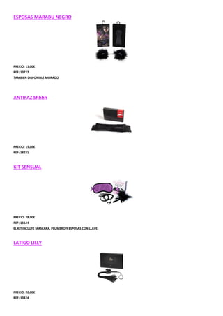 ESPOSAS MARABU NEGRO

PRECIO: 11,00€
REF: 13727
TAMBIEN DISPONIBLE MORADO

ANTIFAZ Shhhh

PRECIO: 15,00€
REF: 18231

KIT SENSUAL

PRECIO: 28,00€
REF: 16124
EL KIT INCLUYE MASCARA, PLUMERO Y ESPOSAS CON LLAVE.

LATIGO LILLY

PRECIO: 20,00€
REF: 13324

 