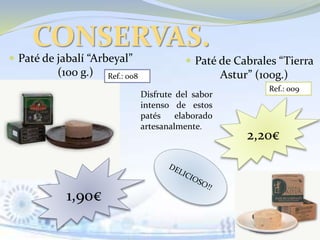  Paté de jabalí “Arbeyal”
(100 g.)
 Paté de Cabrales “Tierra
Astur” (100g.)
CONSERVAS.
Ref.: 008
Ref.: 009
1,90€
2,20€
Disfrute del sabor
intenso de estos
patés elaborado
artesanalmente.
 