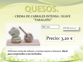 QUESOS.
 CREMA DE CABRALES INTENSA / SUAVE
“TARAGAÑU”
Deliciosa crema de sabores y aromas suaves e intensos. Ideal
para sorprender a sus invitados.
Ref.: 001
Precio: 3,20 €
 