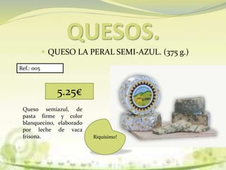 QUESO LA PERAL SEMI-AZUL. (375 g.)
QUESOS.
5.25€
Ref.: 005
Queso semiazul, de
pasta firme y color
blanquecino, elaborado
por leche de vaca
frisona. Riquísimo!
 