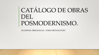 CATÁLOGO DE OBRAS
DEL
POSMODERNISMO.
ALUMNOS: OBER MACAS – PABLO BETANCOURT.
 