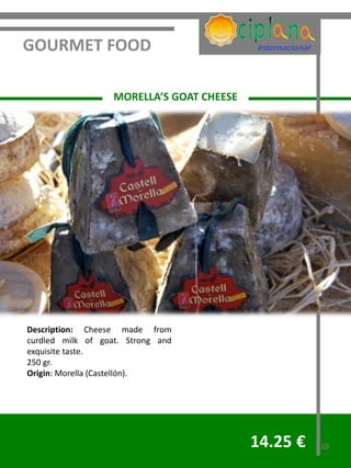 GOURMET FOOD

                   MORELLA’S GOAT CHEESE




Description: Cheese made from
curdled milk of goat. Strong and
exquisite taste.
250 gr.
Origin: Morella (Castellón).




                                           14.25 €   10
 
