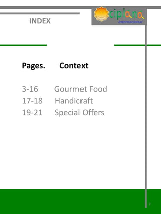 INDEX




Pages.    Context

3-16     Gourmet Food
17-18    Handicraft
19-21    Special Offers




                          2
 