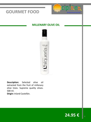 GOURMET FOOD

                         MILLENARY OLIVE OIL




Description: Selected olive oil
extracted from the fruit of millenary
olive trees. Supreme quality olives.
500 ml.
Origin: Inland Castellón.




                                               24.95 €   4
 