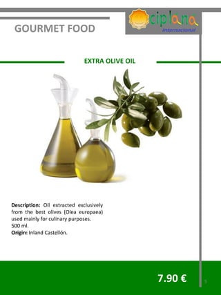 GOURMET FOOD

                              EXTRA OLIVE OIL




Description: Oil extracted exclusively
from the best olives (Olea europaea)
used mainly for culinary purposes.
500 ml.
Origin: Inland Castellón.




                                                7.90 €   5
 