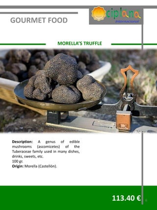 GOURMET FOOD

                         MORELLA’S TRUFFLE




Description: A genus of edible
mushrooms (ascomicetes) of the
Tuberaceae family used in many dishes,
drinks, sweets, etc.
100 gr.
Origin: Morella (Castellón).




                                             113.40 €   6
 