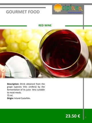 GOURMET FOOD

                                 RED WINE




Description: Drink obtained from the
grape (species Vitis vinifera) by the
fermentation of its juice. Very suitable
to meat meals.
75 ml.
Origin: Inland Castellón.




                                            23.50 €   8
 