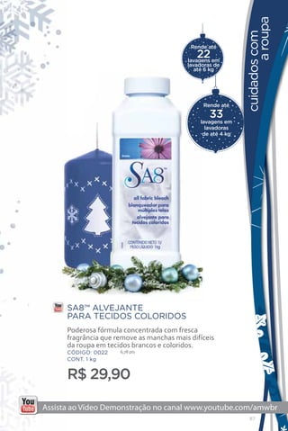a roupa
                                                        cuidados com
                                      Rende até
                                        22
                                     lavagens em
                                     lavadoras de
                                        até 6 kg




                                          Rende até

                                             33
                                         lavagens em
                                           lavadoras
                                          de até 4 kg




SA8™ ALVEJANTE
PARA TECIDOS COLORIDOS
Poderosa fórmula concentrada com fresca
fragrância que remove as manchas mais difíceis
da roupa em tecidos brancos e coloridos.
CÓDIGO: 0022    6,78 pts
CONT. 1 kg


R$ 29,90

                                                          87
 