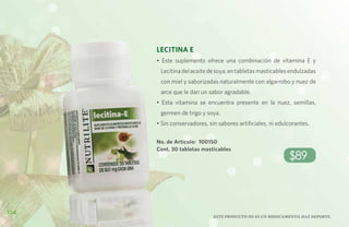 Lecitina E
      • Este suplemento ofrece una combinación de vitamina E y
       Lecitina del aceite de soya, en tabletas masticables endulzadas
       con miel y saborizadas naturalmente con algarrobo y nuez de
       arce que le dan un sabor agradable.
      • Esta vitamina se encuentra presente en la nuez, semillas,
       germen de trigo y soya.
      • Sin conservadores, sin sabores artificiales, ni edulcorantes.

      No. de Artículo: 100150
      Cont. 30 tabletas masticables
                                                            $89



104
                             Este producto no es un medicamento, haz deporte.
 