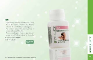 HSN
• Suplemento alimenticio elaborado a base
  de de L-Cisteína, vitamina C, Biotina,
  Extracto de semilla de uva y Colágeno.
• No contiene colorantes, saborizantes, ni
  conservadores artificiales.
• Recomendado para mujeres que desean
  apoyar su nutrición y mejorar su bienestar
No. de Artículo: 106678
Cont. 60 tabletas
                                 $239



Este producto no es un medicamento, haz deporte.
                                                   105
 