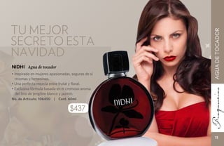 tu mejor




                                                    AGUA DE TOCADOR
secreto ESTA
NAVIDAD
NIDHI Agua de tocador
• Inspirado en mujeres apasionadas, seguras de sí
   mismas y femeninas.
• Una perfecta mezcla entre frutal y floral.
• Exclusiva fórmula basada en el cremoso aroma
   del lirio de jengibre blanco y jazmín.
No. de Artículo: 106450   |   Cont. 60ml

                                    $437


                                                       11
 