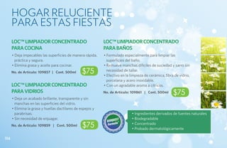HOGAR RELUCIENTE
      PARA ESTAS FIESTAS
      LOC™ LIMPIADOR CONCENTRADO                             LOC™ LIMPIADOR CONCENTRADO
      PARA COCINA                                            PARA BAÑOS
      • Deja impecables las superficies de manera rápida,    • Formulado especialmente para limpiar las
        práctica y segura.                                     superficies del baño.
      • Elimina grasa y aceite para cocinar.                 • Remueve manchas difíciles de suciedad y sarro sin
      No. de Artículo: 109857 | Cont. 500ml       $75          necesidad de tallar.
                                                             • Efectivo en la limpieza de cerámica, fibra de vidrio,
                                                               porcelana y acero inoxidable.
      LOC™ LIMPIADOR CONCENTRADO                             • Con un agradable aroma a cítricos.
      PARA VIDRIOS                                           No. de Artículo: 109861 | Cont. 500ml       $75
      • Deja un acabado brillante, transparente y sin
        manchas en las superficies del vidrio.
      • Elimina la grasa y huellas dactilares de espejos y
        parabrisas.                                                            • Ingredientes derivados de fuentes naturales
      • Sin necesidad de enjuagar.                                             • Biodegradable
      No. de Artículo: 109859 | Cont. 500ml       $75                          • Concentrado
                                                                               • Probado dermatológicamente

114
 