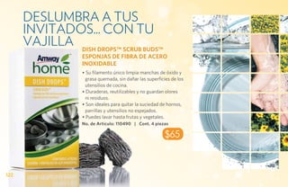 deslumbra a tus
      invitados... con tu
      vajilla DISH DROPS™ SCRUB BUDS™
                   ESPONJAS DE FIBRA DE ACERO
                   INOXIDABLE
                   • Su filamento único limpia manchas de óxido y
                    grasa quemada, sin dañar las superficies de los
                    utensilios de cocina.
                   • Duraderas, reutilizables y no guardan olores
                    ni residuos.
                   • Son ideales para quitar la suciedad de hornos,
                    parrillas y utensilios no espejados.
                   • Puedes lavar hasta frutas y vegetales.
                   No. de Artículo: 110490 | Cont. 4 piezas

                                                          $65



122
 