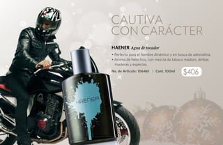 Cautiva
            con carácter
            HAENER Agua de tocador
            • Perfecto para el hombre dinámico y en busca de adrenalina.
            • Aroma de helechos, con mezcla de tabaco maduro, ámbar,
              maderas y especias.
            No. de Artículo: 106461 | Cont. 100ml
                                                       $406
     $406




14
 