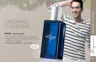 AGUA DE TOCADOR
Original
y varonil
PLEIOS Agua de tocador
• Para el hombre seductor, exitoso y relajado.
• Magnético aroma con toques de cedro, lavanda,
  bergamota y patchouli.
No. de Artículo: 106463 | Cont. 100ml

                                   $406


                                                     15
 