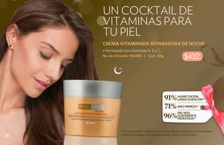 un cocktail de
     vitaminas para
     tu piel
     CREMA VITAMINADA REPARADORA DE NOCHE
     • Formulada con vitaminas A, E y C.
     No. de Artículo: 106488 | Cont. 50g
                                                            $432




                                              91%       HUMECTACIÓN
                                                        LARGA DURACIÓN**

                                              71%       MÁS FIRMEZA**


                                              96%
                                                        PIEL MÁS
                                                        SUAVEMENTE
                                                        HIDRATADA**



               **En un estudio realizado con consumidoras. ( Stephens & Associates
26             Clinical Consumer Perception Results Study #C08-C115).
 