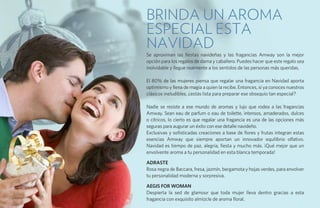 Brinda un aroma
especial esta
Navidad
Se aproximan las fiestas navideñas y las fragancias Amway son la mejor
opción para los regalos de dama y caballero. Puedes hacer que este regalo sea
inolvidable y llegue realmente a los sentidos de las personas más queridas.

El 80% de las mujeres piensa que regalar una fragancia en Navidad aporta
optimismo y llena de magia a quien la recibe. Entonces, si ya conoces nuestros
clásicos ineludibles, ¿estás lista para preparar ese obsequio tan especial?

Nadie se resiste a ese mundo de aromas y lujo que rodea a las fragancias
Amway. Sean eau de parfum o eau de toilette, intensos, amaderados, dulces
o cítricos, lo cierto es que regalar una fragancia es una de las opciones más
seguras para augurar un éxito con ese detalle navideño.
Exclusivas y sofisticadas creaciones a base de flores y frutas integran estas
esencias Amway que siempre aportan un innovador equilibrio olfativo.
Navidad es tiempo de paz, alegría, fiesta y mucho más. ¡Qué mejor que un
envolvente aroma a tu personalidad en esta blanca temporada!

ADRASTE
Rosa negra de Baccara, fresa, jazmín, bergamota y hojas verdes, para envolver
tu personalidad moderna y sorpresiva.

AEGIS FOR WOMAN
Despierta la sed de glamour que toda mujer lleva dentro gracias a esta
fragancia con exquisito almizcle de aroma floral.
 