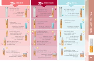 25+          previene
                                       35+         1eros signos
                                                                        45+        Repara


      ‹ DESMAQUILLANTE
        DE OJOS Y LABIOS             ‹ DESMAQUILLANTE                ‹ DESMAQUILLANTE
                                      DE OJOS Y LABIOS                DE OJOS Y LABIOS
                    YEARS FREE   ›




                                                                                                   RUTINA DE BELLEZA
             ACEITE LIMPIADOR              YEARS FREE ACEITE ›              YEARS FREE ACEITE ›
                  HIDRATANTE          LIMPIADOR HIDRATANTE             LIMPIADOR HIDRATANTE



                                                                     ‹ YEARS FREE LOCIÓN
      ‹ YEARS FREE                   ‹ YEARS FREE LOCIÓN              HIDRATANTE
        LOCIÓN HIDRATANTE             HIDRATANTE

           GEL FACIAL CONTROL ›         GEL FACIAL CONTROL ›              GEL FACIAL CONTROL ›
            DE IMPERFECCIONES            DE IMPERFECCIONES                 DE IMPERFECCIONES


      ‹ YEARS FREE CREMA             ‹ YEARS FREE CREMA              ‹ YEARS FREE CREMA
        MULTI-ACCIÓN PARA EL         MULTI-ACCIÓN PARA EL            MULTI-ACCIÓN PARA EL
        CONTORNO DE OJOS             CONTORNO                        CONTORNO DE OJOS
                 YEARS FREE GEL ›               YEARS FREE GEL   ›              YEARS FREE GEL ›
          FACIAL ANTIOXIDANTE            FACIAL ANTIOXIDANTE             FACIAL ANTIOXIDANTE
               CON VITAMINA C                 CON VITAMINA C                  CON VITAMINA C
    ‹ YEARS FREE LOCIÓN               ‹ YEARS FREE LOCIÓN            ‹ YEARS FREE LOCIÓN
    FACIAL REESTRUCTURANTE            FACIAL REESTRUCTURANTE         FACIAL REESTRUCTURANTE
    CON AHA-BHA                       CON AHA-BHA                    CON AHA-BHA




  ‹ YEARS FREE CREMA                 ‹ YEARS FREE CREMA              ‹ YEARS FREE CREMA
                                     PROTECTORA DE DÍA FPS 20        PROTECTORA DE DÍA FPS 30
  PROTECTORA DE DÍA FPS 15
                                                                            YEARS FREE CREMA ›
          YEARS FREE CREMA   ›             YEARS FREE CREMA      ›   VITAMINADA REPARADORA
                                                   BOTÁNICA
      REPARADORA DE NOCHE                                                           DE NOCHE
Salud es belleza natural.
                                       REPARADORA DE NOCHE                                           43
 