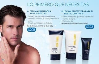 Lo primero que necesitas
     A. ESPUMA LIMPIADORA                             B. LOCIÓN PROTECTORA PARA EL
        PARA EL ROSTRO                                    ROSTRO CON FPS 15
      • Suave y efectivo limpiador facial que         • Loción humectante que ayuda a eliminar la
       elimina la suciedad, el sudor y el exceso de     tirantez de la piel.
       grasa.                                         • Protección UV.
     • Deja la piel lista para el afeitado.           No. de Artículo: 100049 | Cont. 100ml
     No. de Artículo: 100916 | Cont. 125g
                                                                                        $323
      $208




                                                         B
                                  A
                                                                                 C

44
 