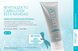 RevitaLIZA TU
CABELLO EN
ESTA NAVIDAD




                                                                                       TRATAMIENTOS
crema de hidratación intensiva
• Tratamiento intensivo de reparación profunda.
• Revitaliza el cabello y lo restaura desde la cutícula.
• Con ingredientes botánicos ricos en antioxidantes que le
  devuelven flexibilidad.
No. de Artículo: 106446 1 Cont. 185ml


 $115
                                                                20       veces más
                                                                         protegido

                                                                  43%
                                                                 de reparación en
                                                                puntas quebradizas
                                                                    y abiertas*



*Resultados obtenidos de estudios realizados por la empresa de manera independiente.
Salud es belleza natural.
                                                                                        55
 