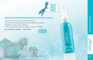 TRATAMIENTOS
                                                                                                   CUIDADO PERSONA
                                                                                       *restaura
                                                                                         puntas
                                                                                        abiertas
                                                                                        hasta un
                                                                                       93%




                                                                                                         TRATAMIENTOS
SÉRUM LOCIÓN RESTAURADORA DE PUNTAS Y BRILLO
• Contiene el Exclusivo Complejo Ultra-Brillo.
• Da sedosidad instantánea incluso al cabello más dañado.
• Restaura puntas secas y abiertas.
• Con extracto de murumuru, aceite de palma y 18-MEA.
No. de Artículo: 106440 | Cont. 50ml
                                                                      $102




*Resultados obtenidos de estudios realizados por la empresa de manera independiente.
Salud es belleza natural.
                                                                                                          57
 