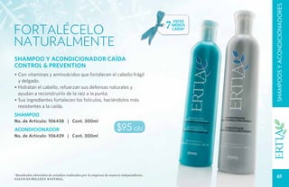 SHAMPOOS Y ACONDICIONADORES
                                                                                       7   veces

FORTALÉCELO
                                                                                           menos
                                                                                           caída*


NATURALMENTE
SHAMPOO Y ACONDICIONADOR CAÍDA
CONTROL & PREVENTION
• Con vitaminas y aminoácidos que fortalecen el cabello frágil
  y delgado.
• Hidratan el cabello, refuerzan sus defensas naturales y
  ayudan a reconstruirlo de la raíz a la punta.
• Sus ingredientes fortalecen los folículos, haciéndolos más
  resistentes a la caída.
SHAMPOO
No. de Artículo: 106438 | Cont. 300ml
ACONDICIONADOR                                                    $95 c/u
No. de Artículo: 106439 | Cont. 300ml




*Resultados obtenidos de estudios realizados por la empresa de manera independiente.
Salud es belleza natural.
                                                                                                         61
 