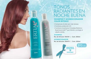 tonos
     radiantes EN
     NOCHE BUENA
     SHAMPOO Y ACONDICIONADOR
     COLOR INTENSO
     • Conservan el color por más tiempo.
     • Contiene protección UV.
     • Contiene el exclusivo Complejo Botánico
      Quatriesencials™ que hidrata y protege al
      cabello teñido.
     SHAMPOO
     No. de Artículo: 106441 | Cont. 300ml
     ACONDICIONADOR
     No. de Artículo: 106473 | Cont. 300ml



                      mantiene el
                                       $95 c/u
                      color hasta
                           9
                       veces más*

62
 