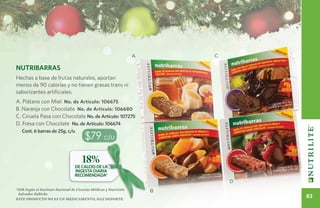 A       C

Nutribarras
Hechas a base de frutas naturales, aportan
menos de 90 calorías y no tienen grasas trans ni
saborizantes artificiales.
A. Plátano con Miel No. de Artículo: 106675
B. Naranja con Chocolate No. de Artículo: 106680
C. Ciruela Pasa con Chocolate No. de Artículo: 107275
D. Fresa con Chocolate No. de Artículo: 106674
   Cont. 6 barras de 25g. c/u.
                                        $79 c/u

                                       18%
                                  DE CALCIO DE LA
                                  INGESTA DIARIA
                                  RECOMENDADA*
                                                                               D
*IDR Según el Instituto Nacional de Ciencias Médicas y Nutrición       B
 Salvador Zubirán
Este producto no es un medicamento, haz deporte.
                                                                                   83
 